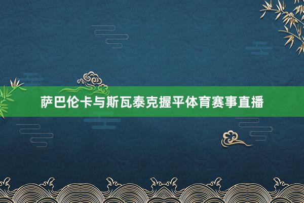 萨巴伦卡与斯瓦泰克握平体育赛事直播
