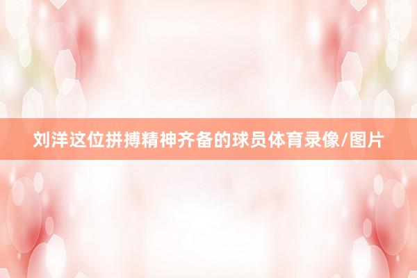 刘洋这位拼搏精神齐备的球员体育录像/图片