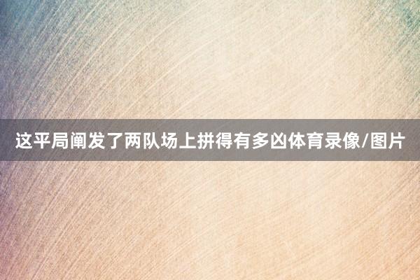 这平局阐发了两队场上拼得有多凶体育录像/图片