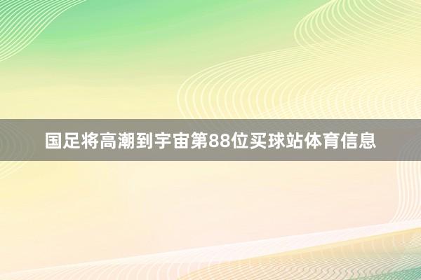 国足将高潮到宇宙第88位买球站体育信息