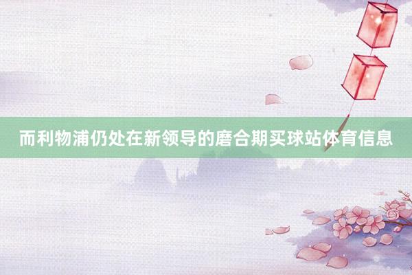 而利物浦仍处在新领导的磨合期买球站体育信息