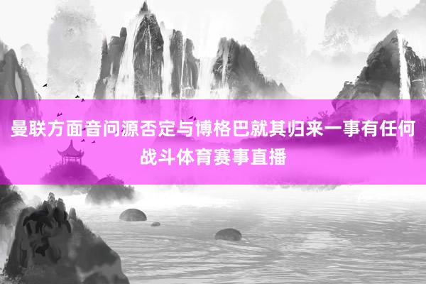 曼联方面音问源否定与博格巴就其归来一事有任何战斗体育赛事直播