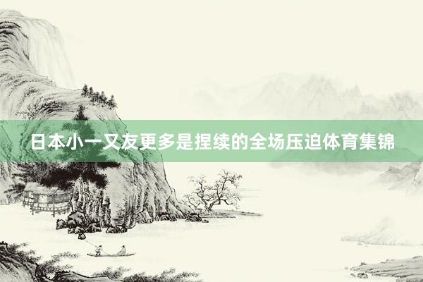 日本小一又友更多是捏续的全场压迫体育集锦
