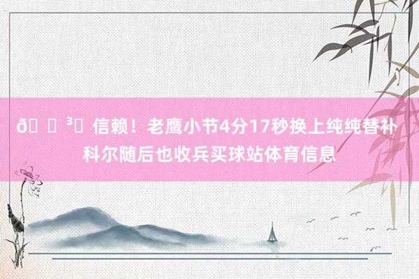 🏳️信赖！老鹰小节4分17秒换上纯纯替补 科尔随后也收兵买球站体育信息