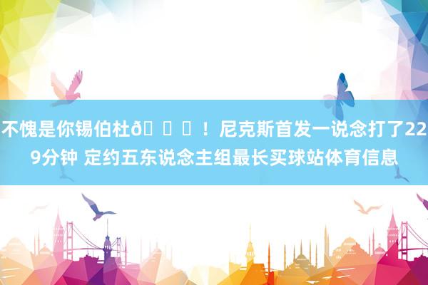 不愧是你锡伯杜😉！尼克斯首发一说念打了229分钟 定约五东说念主组最长买球站体育信息