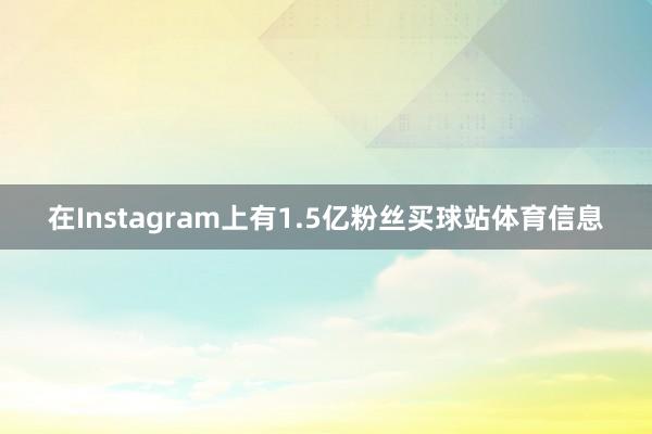在Instagram上有1.5亿粉丝买球站体育信息