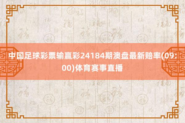 中国足球彩票输赢彩24184期澳盘最新赔率(09:00)体育赛事直播
