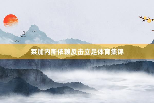 莱加内斯依赖反击立足体育集锦