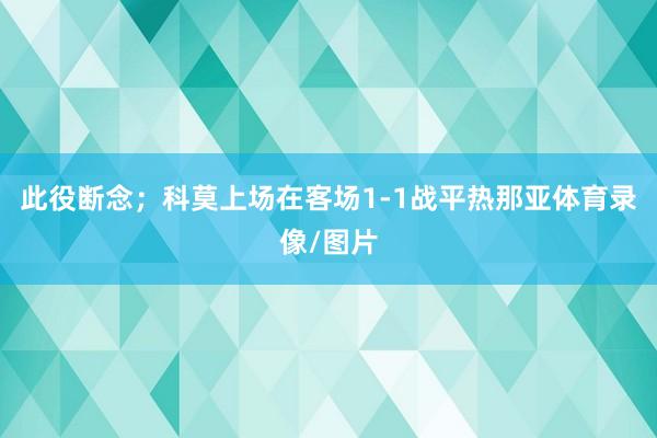 此役断念；　　　　科莫上场在客场1-1战平热那亚体育录像/图片