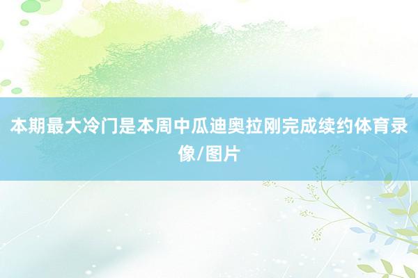 本期最大冷门是本周中瓜迪奥拉刚完成续约体育录像/图片