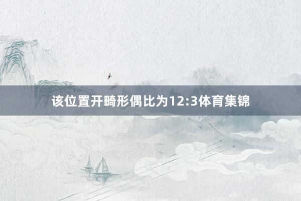 该位置开畸形偶比为12:3体育集锦