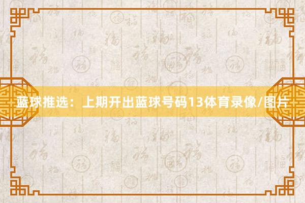 蓝球推选：上期开出蓝球号码13体育录像/图片