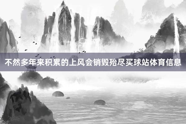 不然多年来积累的上风会销毁殆尽买球站体育信息