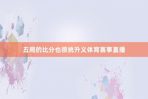 五局的比分也很挑升义体育赛事直播
