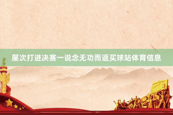 屡次打进决赛一说念无功而返买球站体育信息
