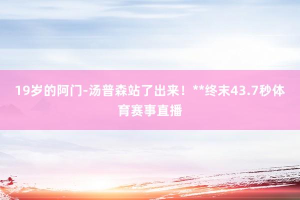 19岁的阿门-汤普森站了出来！**终末43.7秒体育赛事直播