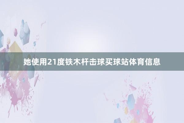 她使用21度铁木杆击球买球站体育信息