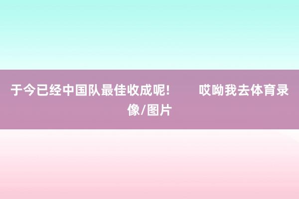 于今已经中国队最佳收成呢! 哎呦我去体育录像/图片