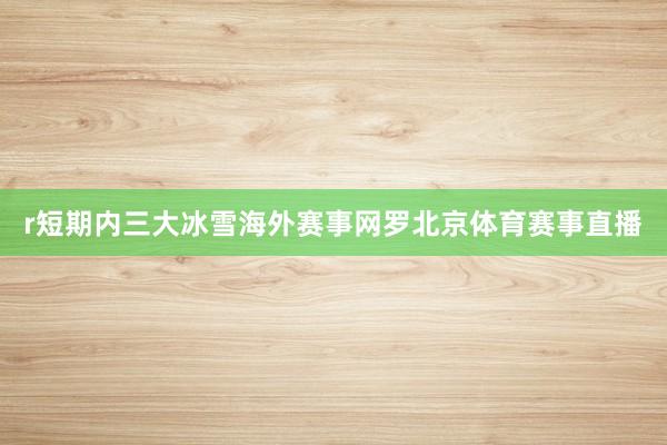 r短期内三大冰雪海外赛事网罗北京体育赛事直播