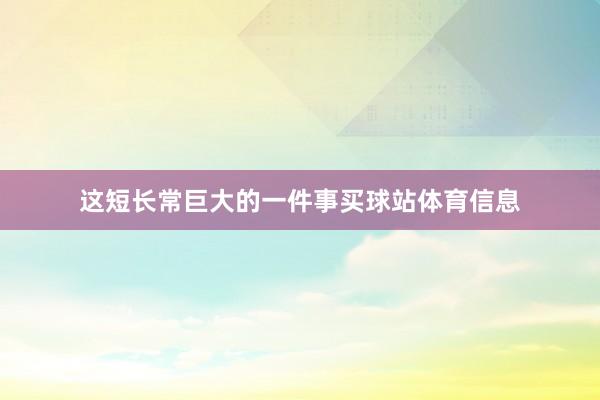 这短长常巨大的一件事买球站体育信息