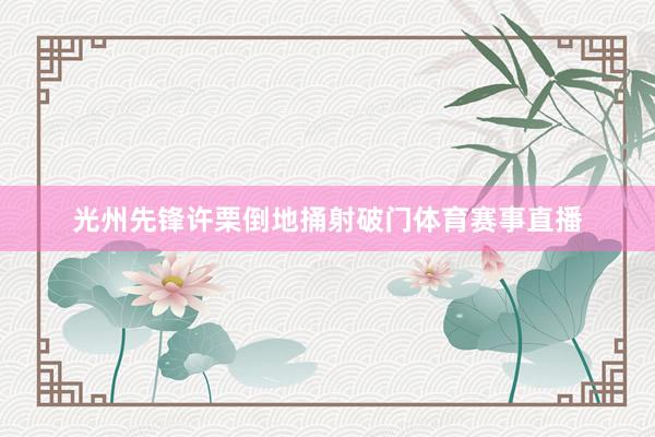 光州先锋许栗倒地捅射破门体育赛事直播