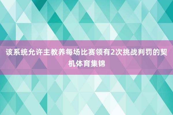 该系统允许主教养每场比赛领有2次挑战判罚的契机体育集锦