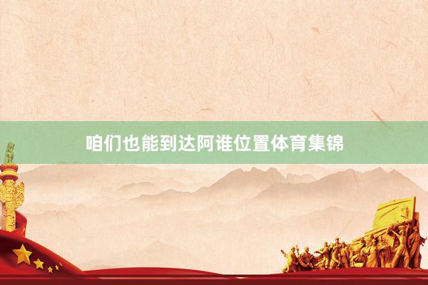 咱们也能到达阿谁位置体育集锦