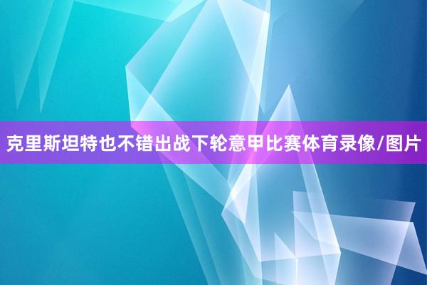 克里斯坦特也不错出战下轮意甲比赛体育录像/图片