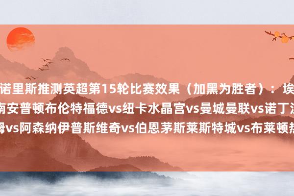 诺里斯推测英超第15轮比赛效果（加黑为胜者）：埃弗顿vs利物浦维拉vs南安普顿布伦特福德vs纽卡水晶宫vs曼城曼联vs诺丁汉丛林富勒姆vs阿森纳伊普斯维奇vs伯恩茅斯莱斯特城vs布莱顿热刺vs切尔西西汉姆vs狼队    体育集锦