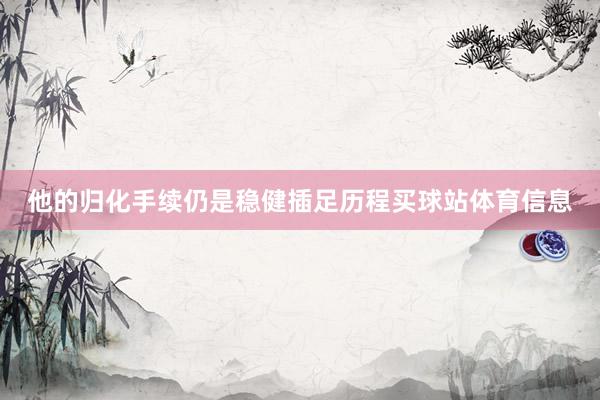 他的归化手续仍是稳健插足历程买球站体育信息