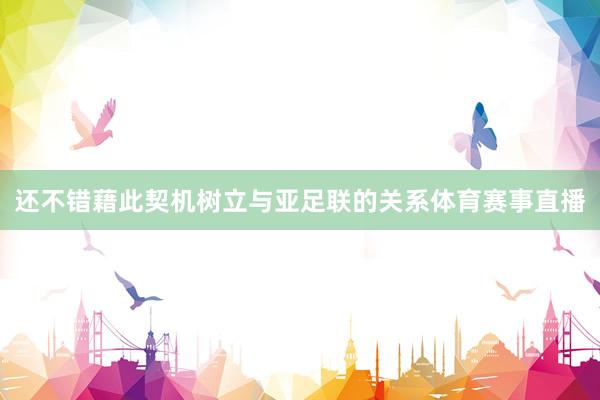 还不错藉此契机树立与亚足联的关系体育赛事直播