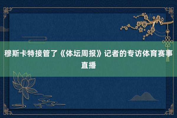 穆斯卡特接管了《体坛周报》记者的专访体育赛事直播