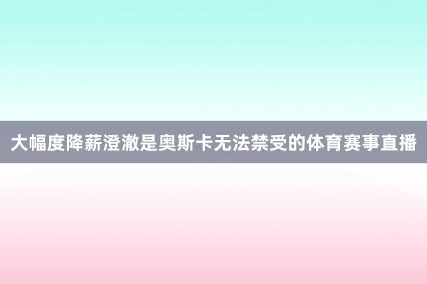 大幅度降薪澄澈是奥斯卡无法禁受的体育赛事直播