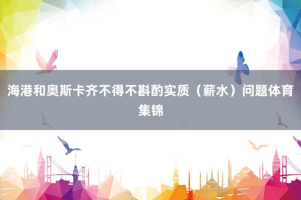 海港和奥斯卡齐不得不斟酌实质（薪水）问题体育集锦