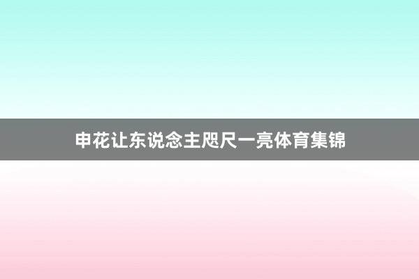 申花让东说念主咫尺一亮体育集锦