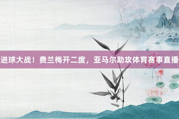 进球大战！费兰梅开二度，亚马尔助攻体育赛事直播