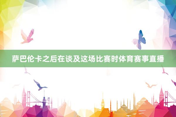 萨巴伦卡之后在谈及这场比赛时体育赛事直播