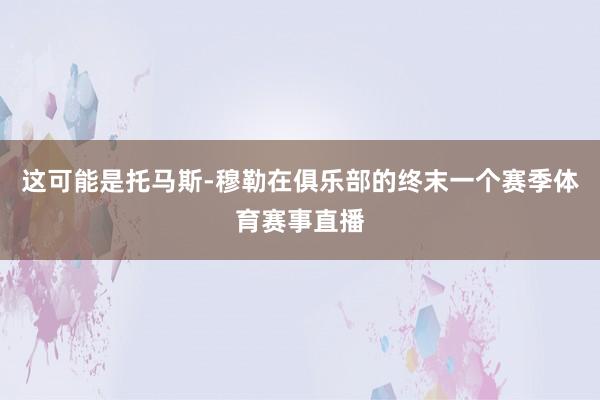 这可能是托马斯-穆勒在俱乐部的终末一个赛季体育赛事直播