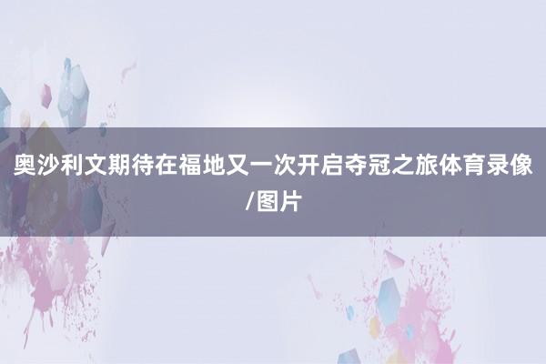奥沙利文期待在福地又一次开启夺冠之旅体育录像/图片