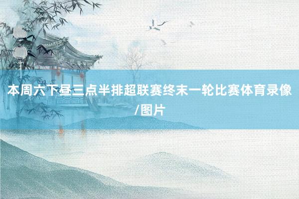 本周六下昼三点半排超联赛终末一轮比赛体育录像/图片