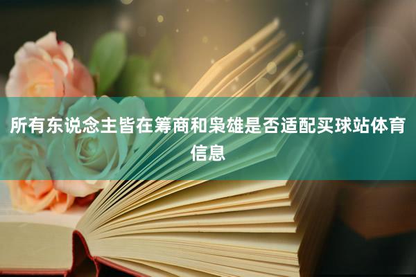 所有东说念主皆在筹商和枭雄是否适配买球站体育信息