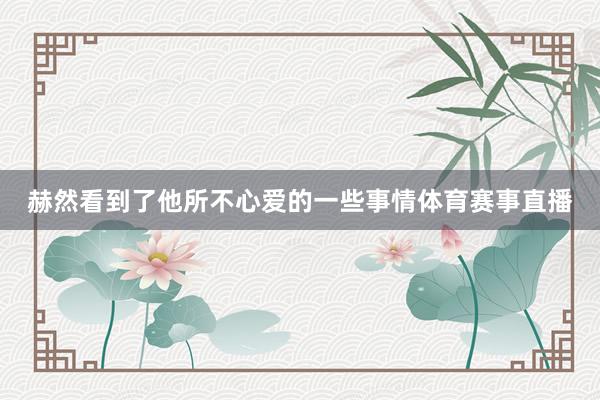 赫然看到了他所不心爱的一些事情体育赛事直播