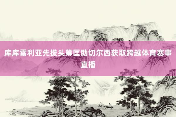 库库雷利亚先拔头筹匡助切尔西获取跨越体育赛事直播
