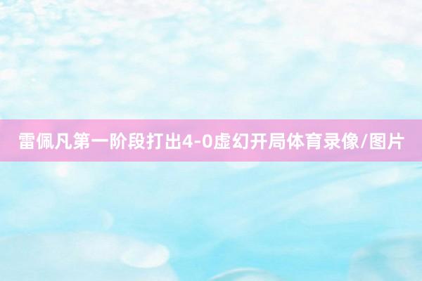 雷佩凡第一阶段打出4-0虚幻开局体育录像/图片
