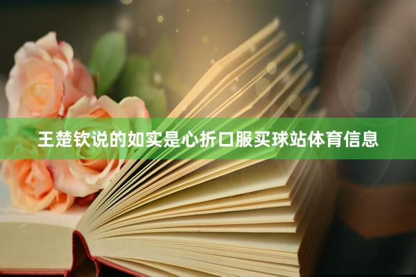 王楚钦说的如实是心折口服买球站体育信息