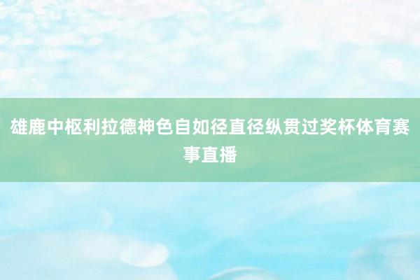 雄鹿中枢利拉德神色自如径直径纵贯过奖杯体育赛事直播