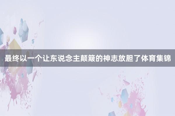 最终以一个让东说念主颠簸的神志放胆了体育集锦