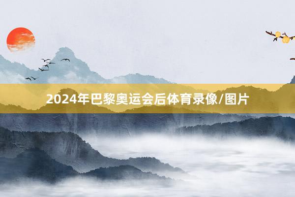 2024年巴黎奥运会后体育录像/图片