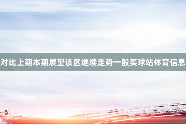 对比上期本期展望该区继续走势一般买球站体育信息