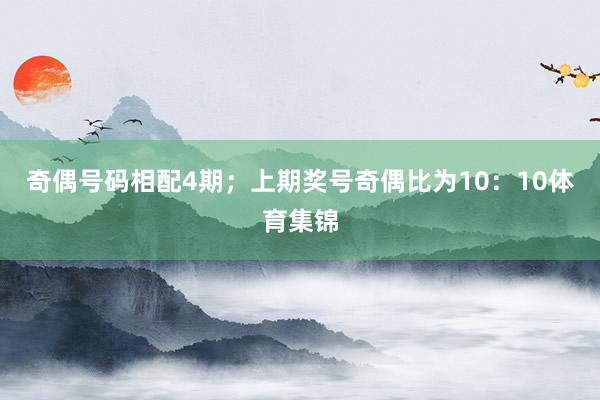 奇偶号码相配4期；上期奖号奇偶比为10：10体育集锦